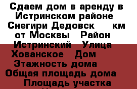Сдаем дом в аренду в Истринском районе, Снегири Дедовск, 25 км от Москвы › Район ­ Истринский › Улица ­ Хованское › Дом ­ 57 › Этажность дома ­ 2 › Общая площадь дома ­ 200 › Площадь участка ­ 800 › Цена ­ 50 000 - Московская обл. Недвижимость » Дома, коттеджи, дачи аренда   